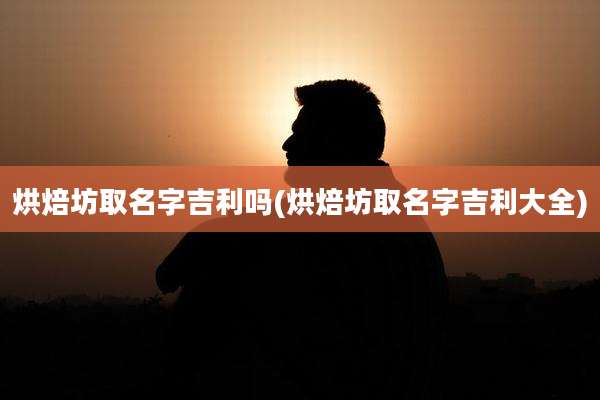烘焙坊取名字吉利吗(烘焙坊取名字吉利大全)