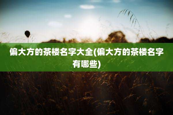 偏大方的茶楼名字大全(偏大方的茶楼名字有哪些)
