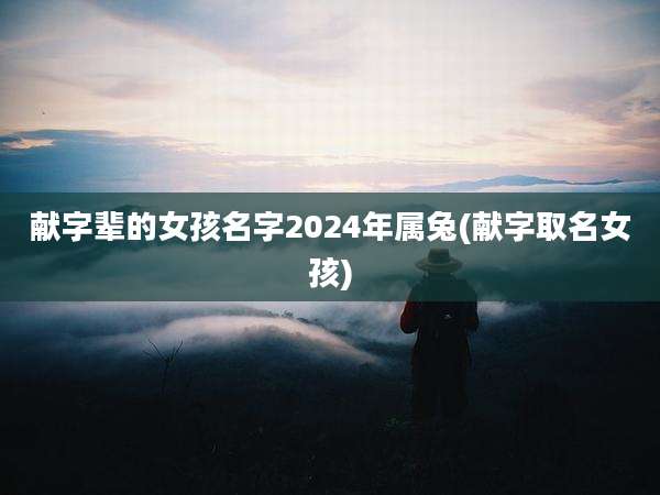 献字辈的女孩名字2024年属兔(献字取名女孩)