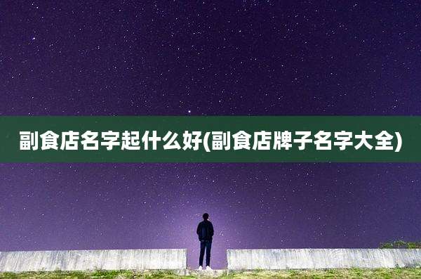 副食店名字起什么好(副食店牌子名字大全)