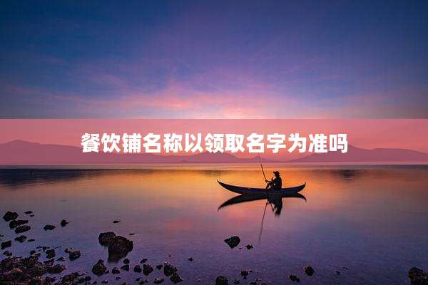 餐饮铺名称以领取名字为准吗