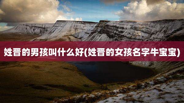 姓晋的男孩叫什么好(姓晋的女孩名字牛宝宝)