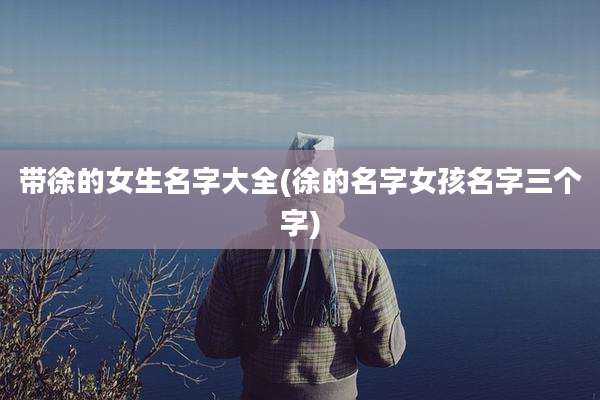带徐的女生名字大全(徐的名字女孩名字三个字)