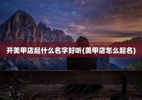 开美甲店起什么名字好听(美甲店怎么起名)