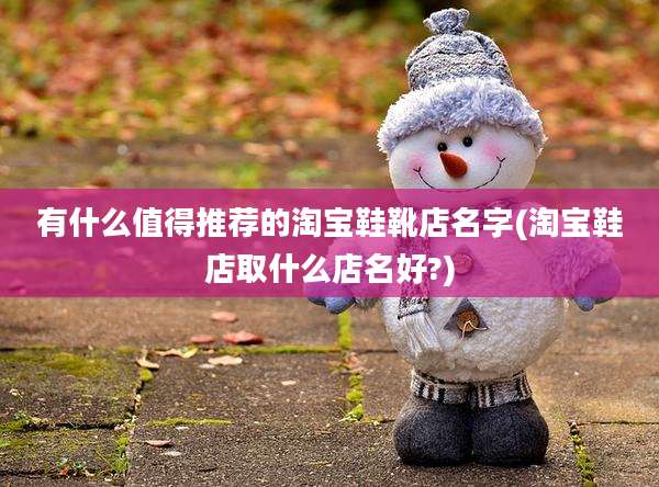 有什么值得推荐的淘宝鞋靴店名字(淘宝鞋店取什么店名好?)