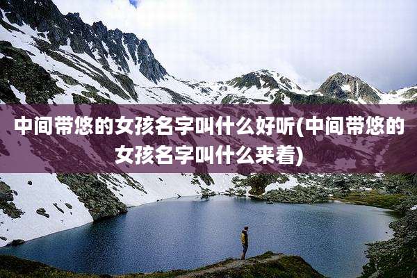 中间带悠的女孩名字叫什么好听(中间带悠的女孩名字叫什么来着)