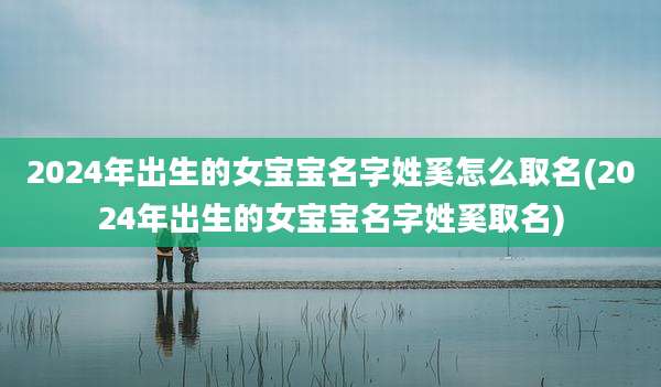 2024年出生的女宝宝名字姓奚怎么取名(2024年出生的女宝宝名字姓奚取名)