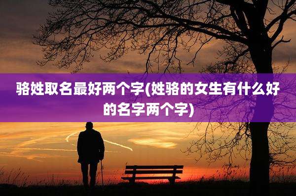 骆姓取名最好两个字(姓骆的女生有什么好的名字两个字)