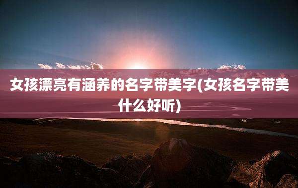 女孩漂亮有涵养的名字带美字(女孩名字带美什么好听)