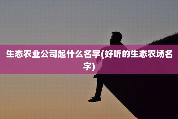 生态农业公司起什么名字(好听的生态农场名字)