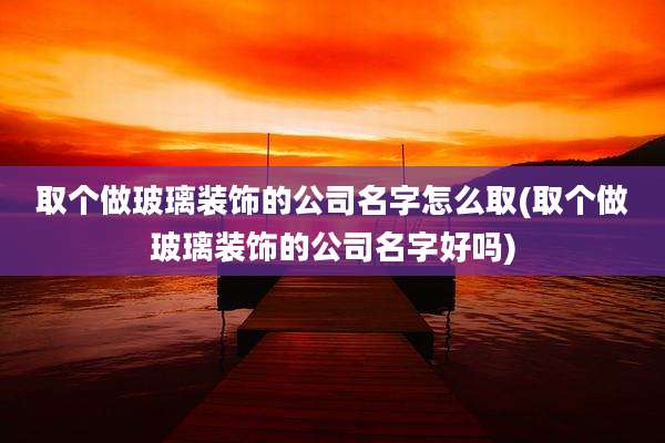 取个做玻璃装饰的公司名字怎么取(取个做玻璃装饰的公司名字好吗)