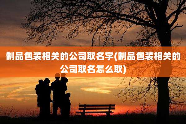 制品包装相关的公司取名字(制品包装相关的公司取名怎么取)