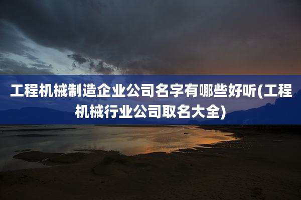 工程机械制造企业公司名字有哪些好听(工程机械行业公司取名大全)