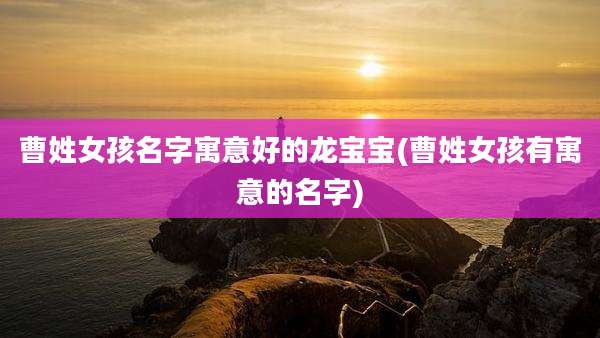 曹姓女孩名字寓意好的龙宝宝(曹姓女孩有寓意的名字)