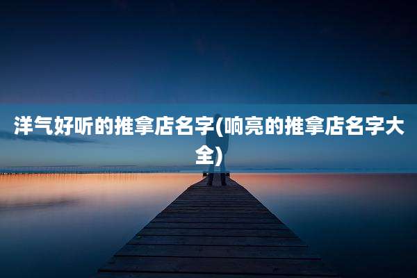 洋气好听的推拿店名字(响亮的推拿店名字大全)