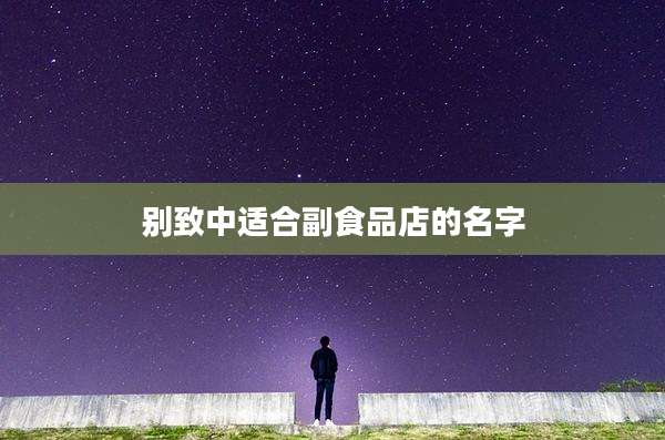 别致中适合副食品店的名字