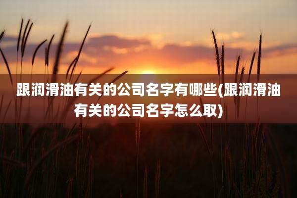 跟润滑油有关的公司名字有哪些(跟润滑油有关的公司名字怎么取)