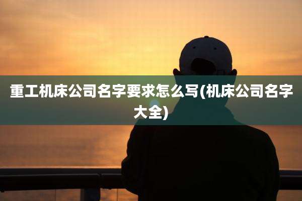 重工机床公司名字要求怎么写(机床公司名字大全)