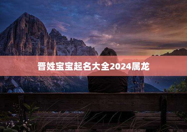 晋姓宝宝起名大全2024属龙
