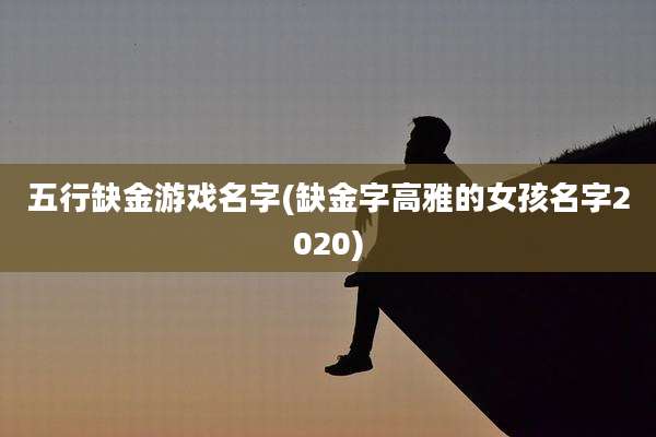 五行缺金游戏名字(缺金字高雅的女孩名字2020)