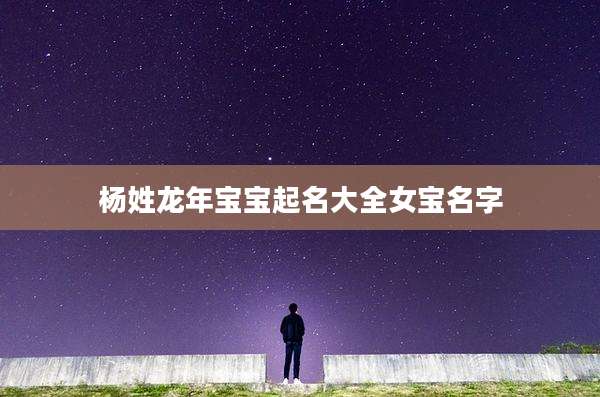 杨姓龙年宝宝起名大全女宝名字