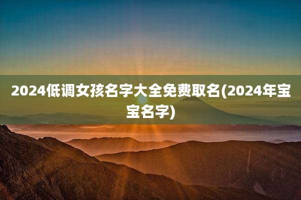 2024低调女孩名字大全免费取名(2024年宝宝名字)
