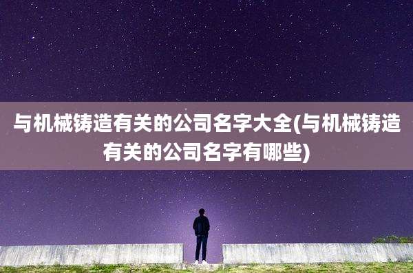 与机械铸造有关的公司名字大全(与机械铸造有关的公司名字有哪些)