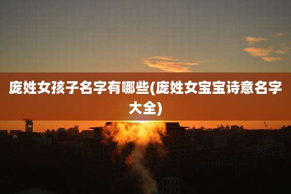 庞姓女孩子名字有哪些(庞姓女宝宝诗意名字大全)