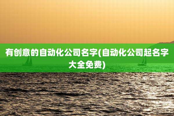 有创意的自动化公司名字(自动化公司起名字大全免费)