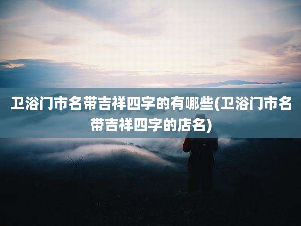 卫浴门市名带吉祥四字的有哪些(卫浴门市名带吉祥四字的店名)