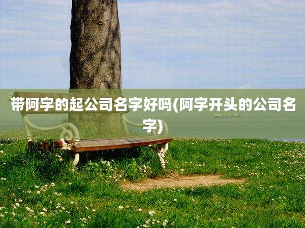 带阿字的起公司名字好吗(阿字开头的公司名字)