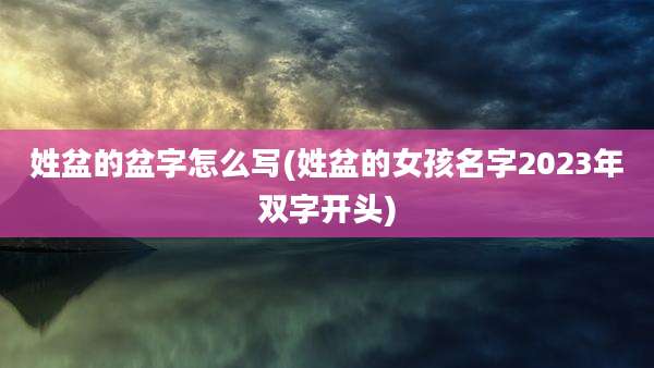 姓盆的盆字怎么写(姓盆的女孩名字2023年双字开头)
