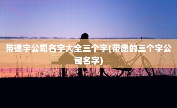带德字公司名字大全三个字(带德的三个字公司名字)