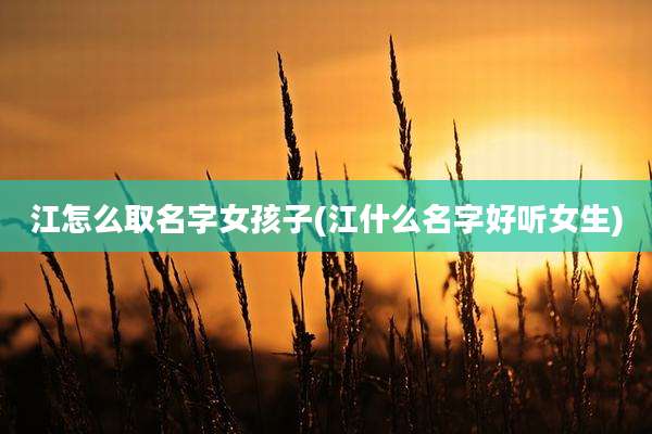 江怎么取名字女孩子(江什么名字好听女生)