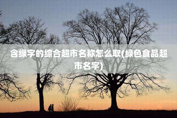 含绿字的综合超市名称怎么取(绿色食品超市名字)