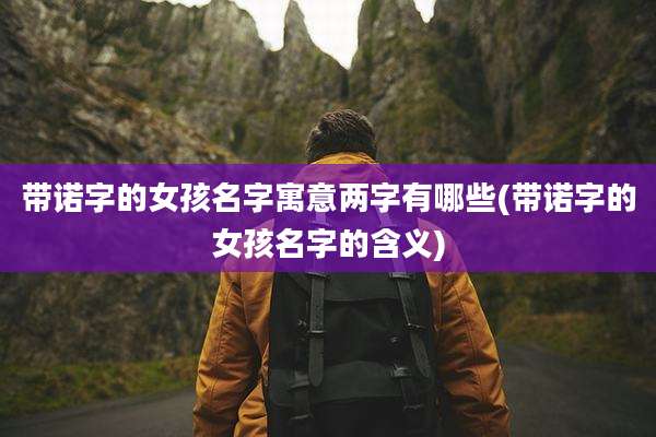 带诺字的女孩名字寓意两字有哪些(带诺字的女孩名字的含义)