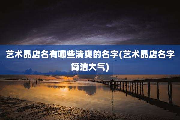 艺术品店名有哪些清爽的名字(艺术品店名字简洁大气)