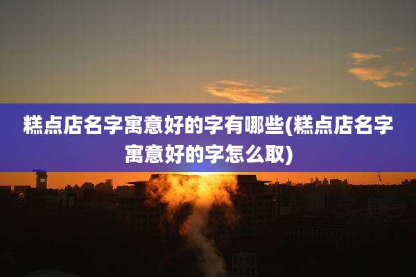 糕点店名字寓意好的字有哪些(糕点店名字寓意好的字怎么取)
