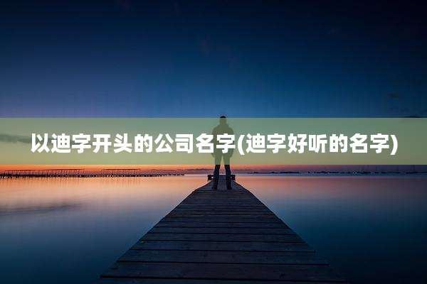 以迪字开头的公司名字(迪字好听的名字)