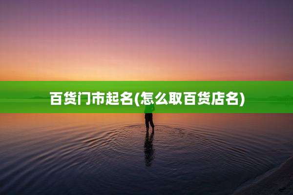 百货门市起名(怎么取百货店名)