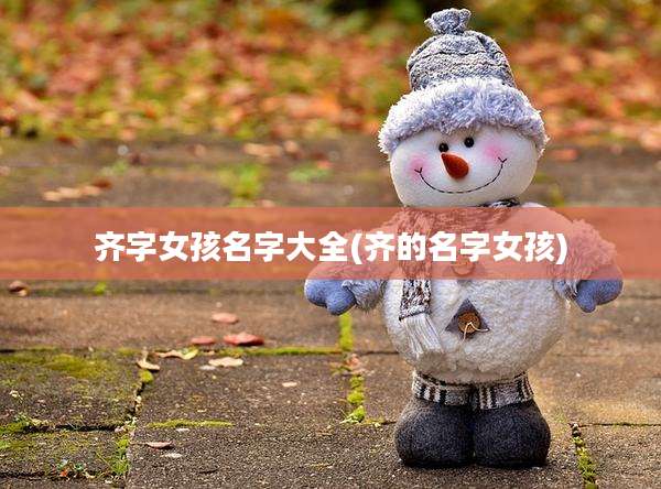 齐字女孩名字大全(齐的名字女孩)