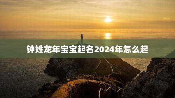 钟姓龙年宝宝起名2024年怎么起
