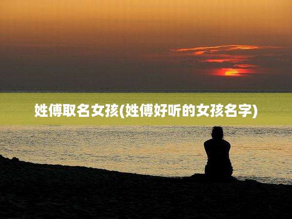 姓傅取名女孩(姓傅好听的女孩名字)