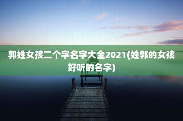 郭姓女孩二个字名字大全2021(姓郭的女孩好听的名字)