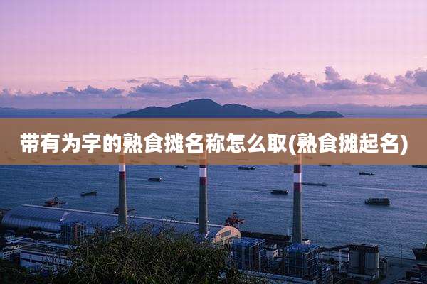 带有为字的熟食摊名称怎么取(熟食摊起名)