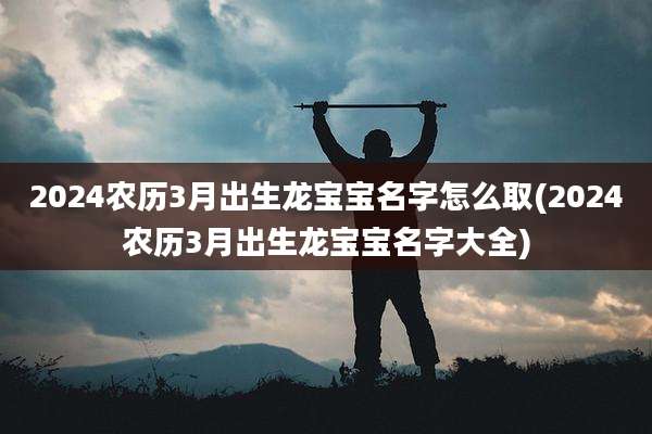 2024农历3月出生龙宝宝名字怎么取(2024农历3月出生龙宝宝名字大全)
