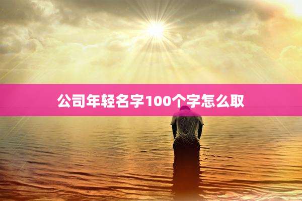 公司年轻名字100个字怎么取