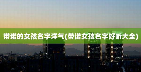 带诺的女孩名字洋气(带诺女孩名字好听大全)