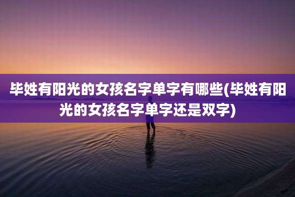 毕姓有阳光的女孩名字单字有哪些(毕姓有阳光的女孩名字单字还是双字)
