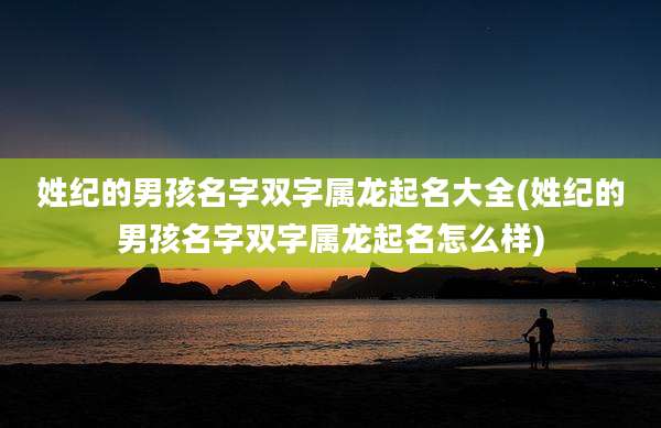 姓纪的男孩名字双字属龙起名大全(姓纪的男孩名字双字属龙起名怎么样)